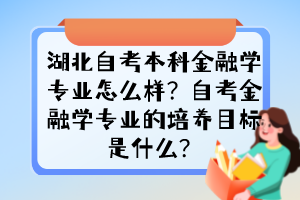 湖北自考本科金融學(xué)專業(yè)怎么樣？自考金融學(xué)專業(yè)的培養(yǎng)目標是什么？