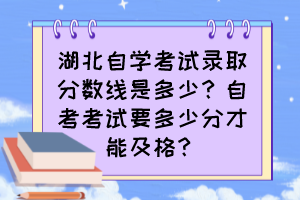 湖北自學(xué)考試錄取分?jǐn)?shù)線是多少？自考考試要多少分才能及格？