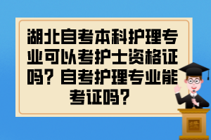 湖北自考本科護理專業(yè)可以考護士資格證嗎？自考護理專業(yè)能考證嗎？