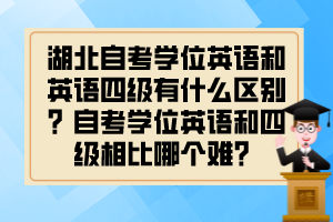 湖北自考學(xué)位英語(yǔ)和英語(yǔ)四級(jí)有什么區(qū)別？自考學(xué)位英語(yǔ)和四級(jí)相比哪個(gè)難？