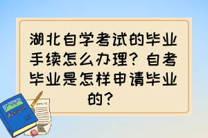 湖北自學(xué)考試的畢業(yè)手續(xù)怎么辦理？自考畢業(yè)是怎樣申請(qǐng)畢業(yè)的？