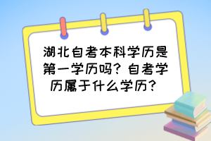 湖北自考本科學(xué)歷是第一學(xué)歷嗎？自考學(xué)歷屬于什么學(xué)歷？