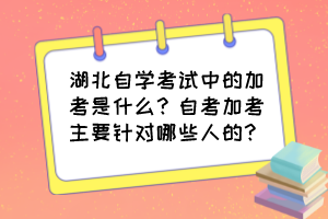 湖北自學考試中的加考是什么？自考加考主要針對哪些人的？