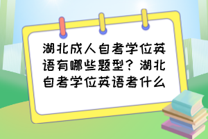 湖北成人自考學(xué)位英語(yǔ)有哪些題型？湖北自考學(xué)位英語(yǔ)考什么？