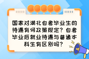 國家對湖北自考畢業(yè)生的待遇有何政策規(guī)定？自考畢業(yè)后就業(yè)待遇與普通本科生有區(qū)別嗎？