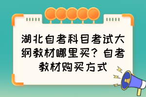 湖北自考科目考試大綱教材哪里買？自考教材購(gòu)買方式