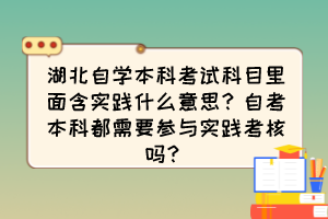 湖北自學(xué)本科考試科目里面含實(shí)踐什么意思？自考本科都需要參與實(shí)踐考核嗎？