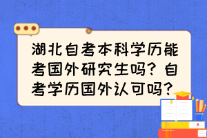 湖北自考本科學(xué)歷能考國(guó)外研究生嗎？自考學(xué)歷國(guó)外認(rèn)可嗎？