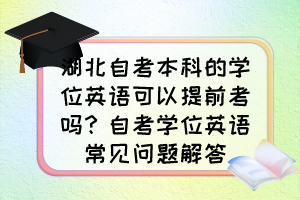 湖北自考本科的學位英語可以提前考嗎？自考學位英語常見問題解答