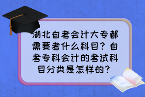 湖北自考會計(jì)大專都需要考什么科目？自考專科會計(jì)的考試科目分類是怎樣的？