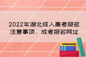 2022年湖北成人高考報(bào)名注意事項(xiàng)，成考報(bào)名網(wǎng)址