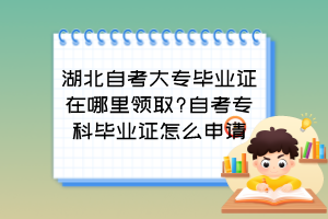 湖北自考大專畢業(yè)證在哪里領取?自考?？飘厴I(yè)證怎么申請？