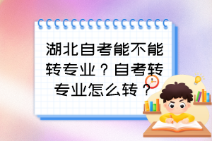 湖北自考能不能轉(zhuǎn)專業(yè)？自考轉(zhuǎn)專業(yè)怎么轉(zhuǎn)？