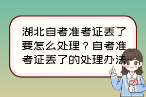 湖北自考準(zhǔn)考證丟了要怎么處理？自考準(zhǔn)考證丟了的處理辦法