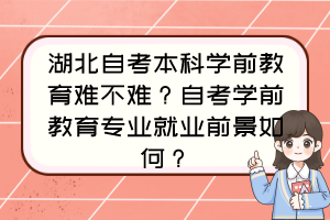 湖北自考本科學(xué)前教育難不難？自考學(xué)前教育專業(yè)就業(yè)前景如何？