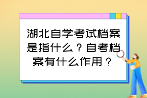 湖北自學(xué)考試檔案是指什么？自考檔案有什么作用？