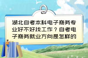 湖北自考本科電子商務(wù)專業(yè)好不好找工作？自考電子商務(wù)就業(yè)方向是怎樣的？