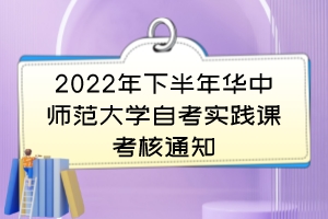 2022年下半年華中師范大學(xué)自考實(shí)踐課考核通知