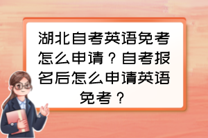 湖北自考英語免考怎么申請？自考報名后怎么申請英語免考？