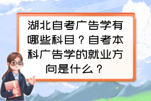 湖北自考廣告學(xué)有哪些科目？自考本科廣告學(xué)的就業(yè)方向是什么？