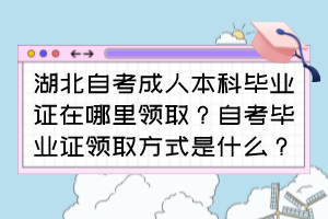 湖北自考成人本科畢業(yè)證在哪里領(lǐng)??？自考畢業(yè)證領(lǐng)取方式是什么？