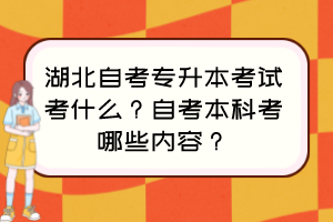 湖北自考專升本考試考什么？自考本科考哪些內(nèi)容？