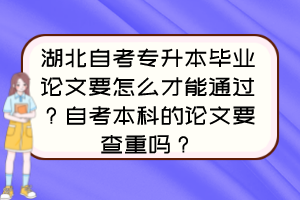 湖北自考專(zhuān)升本畢業(yè)論文要怎么才能通過(guò)？自考本科的論文要查重嗎？