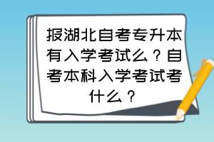 報湖北自考專升本有入學(xué)考試么？自考本科入學(xué)考試考什么？