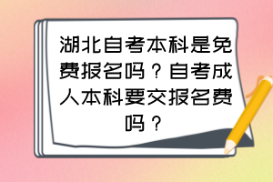 湖北自考本科是免費(fèi)報(bào)名嗎？自考成人本科要交報(bào)名費(fèi)嗎？