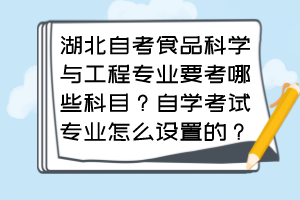 湖北自考食品科學(xué)與工程專業(yè)要考哪些科目？自學(xué)考試專業(yè)怎么設(shè)置的？