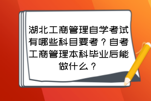 湖北工商管理自學(xué)考試有哪些科目要考？自考工商管理本科畢業(yè)后能做什么？