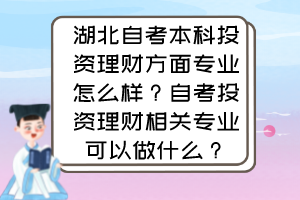 湖北自考本科投資理財方面專業(yè)怎么樣？自考投資理財相關(guān)專業(yè)可以做什么？