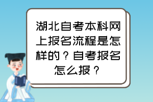 湖北自考本科網(wǎng)上報(bào)名流程是怎樣的？自考報(bào)名怎么報(bào)？