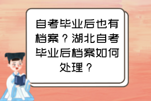 自考畢業(yè)后也有檔案？湖北自考畢業(yè)后檔案如何處理？