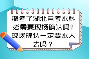 報(bào)考了湖北自考本科必需要現(xiàn)場(chǎng)確認(rèn)嗎?現(xiàn)場(chǎng)確認(rèn)一定要本人去嗎？