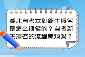 湖北自考本科新生報(bào)名是怎么報(bào)名的？自考新生報(bào)名的流程麻煩嗎？