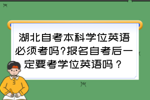 湖北自考本科學(xué)位英語必須考嗎?報(bào)名自考后一定要考學(xué)位英語嗎？