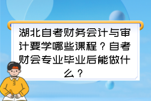 湖北自考財務(wù)會計與審計要學(xué)哪些課程？自考財會專業(yè)畢業(yè)后能做什么？