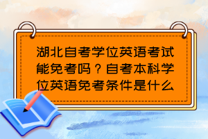 湖北自考學(xué)位英語考試能免考嗎？自考本科學(xué)位英語免考條件是什么？