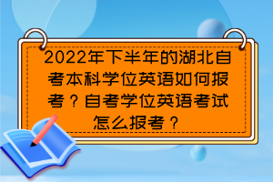 2022年下半年的湖北自考本科學位英語如何報考？自考學位英語考試怎么報考？