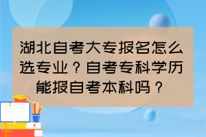 湖北自考大專報名怎么選專業(yè)？自考專科學歷能報自考本科嗎？