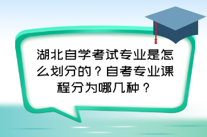 湖北自學(xué)考試專(zhuān)業(yè)是怎么劃分的？自考專(zhuān)業(yè)課程分為哪幾種？