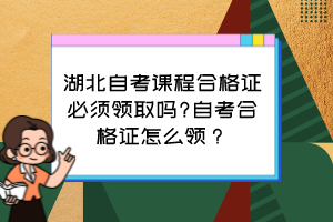 湖北自考課程合格證必須領(lǐng)取嗎?自考合格證怎么領(lǐng)？