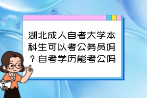 湖北成人自考大學(xué)本科生可以考公務(wù)員嗎？自考學(xué)歷能考公嗎？