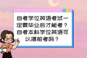 自考學(xué)位英語考試一定要畢業(yè)后才能考？自考本科學(xué)位英語可以提前考嗎？