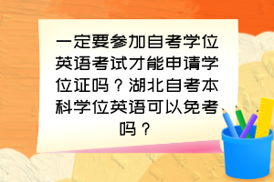 一定要參加自考學位英語考試才能申請學位證嗎？湖北自考本科學位英語可以免考嗎？