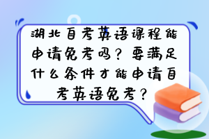 湖北自考英語課程能申請免考嗎？要滿足什么條件才能申請自考英語免考？