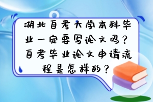 湖北自考大學(xué)本科畢業(yè)一定要寫論文嗎？自考畢業(yè)論文申請(qǐng)流程是怎樣的？