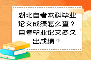 湖北自考本科畢業(yè)論文成績怎么查？自考畢業(yè)論文多久出成績？