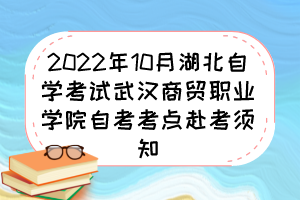 2022年10月湖北自學(xué)考試武漢商貿(mào)職業(yè)學(xué)院自考考點(diǎn)赴考須知